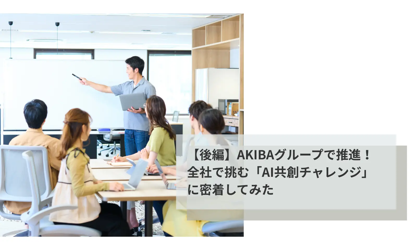 【後編】AKIBAグループで推進！全社で挑む「AI共創チャレンジ」に密着してみた